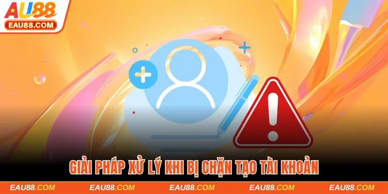 Giải pháp xử lý khi bị chặn tạo tài khoản